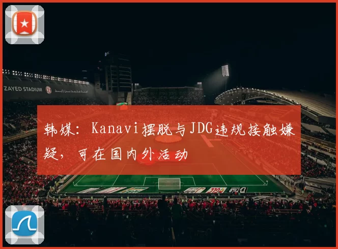 韩媒：Kanavi摆脱与JDG违规接触嫌疑，可在国内外活动