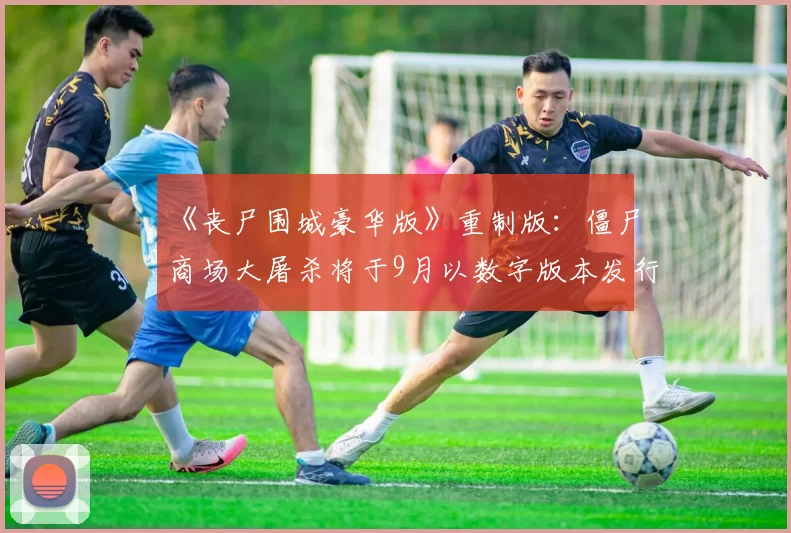 《丧尸围城豪华版》重制版：僵尸商场大屠杀将于9月以数字版本发行