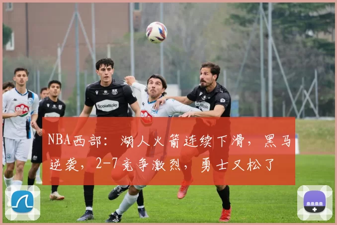 NBA西部：湖人火箭连续下滑，黑马逆袭，2-7竞争激烈，勇士又松了