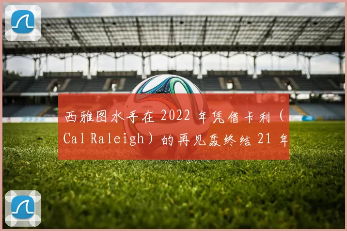 西雅图水手在 2022 年凭借卡利（Cal Raleigh）的再见轰终结 21 年季后赛荒，水手球场泪如雨下
