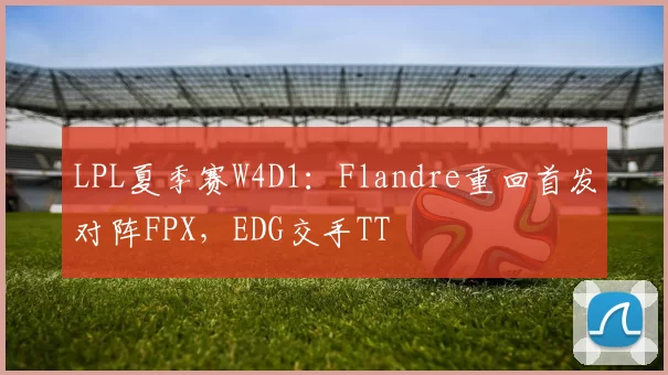 LPL夏季赛W4D1：Flandre重回首发对阵FPX，EDG交手TT