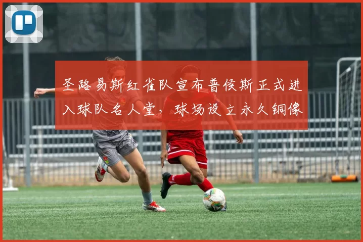 圣路易斯红雀队宣布普侯斯正式进入球队名人堂，球场设立永久铜像