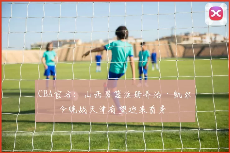 CBA官方：山西男篮注册乔治·凯尔，今晚战天津有望迎来首秀