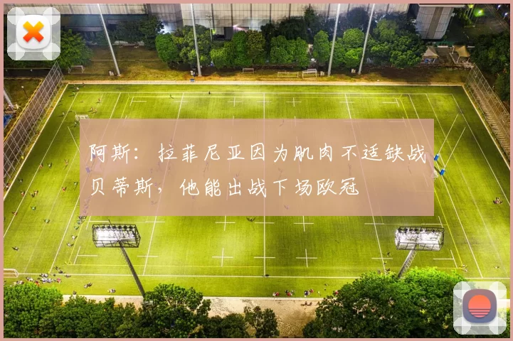 阿斯：拉菲尼亚因为肌肉不适缺战贝蒂斯，他能出战下场欧冠