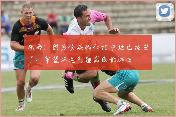 孔蒂：因为伤病我们的中场已经空了，希望坏运气能离我们远去