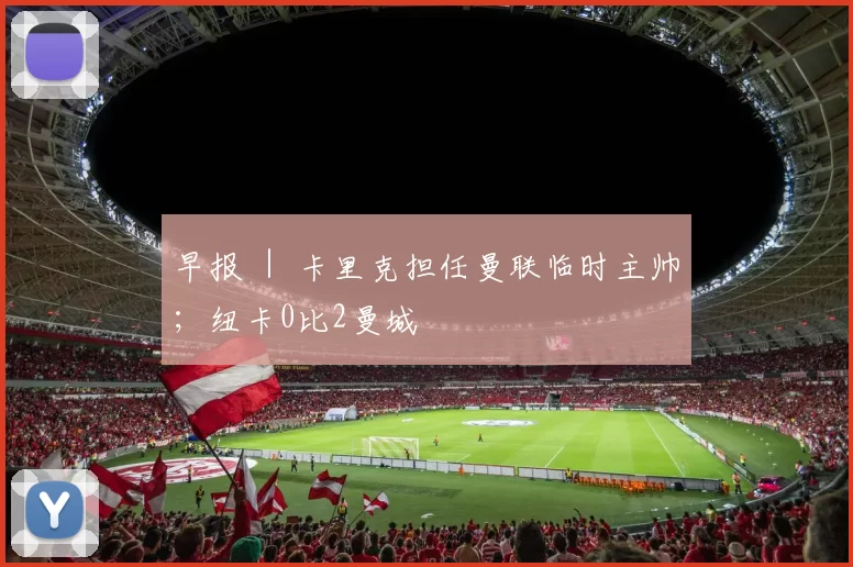 早报 ｜ 卡里克担任曼联临时主帅；纽卡0比2曼城