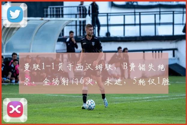 曼联1-1负于西汉姆联，B费错失绝杀，全场射门6次，未进，5轮仅1胜。