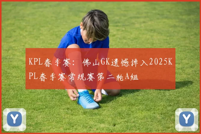 KPL春季赛：佛山GK遗憾掉入2025KPL春季赛常规赛第二轮A组