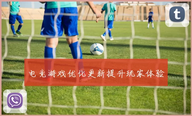 电竞游戏优化更新提升玩家体验
