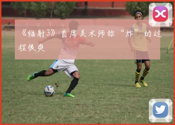 《辐射3》首席美术师称“炸”的过程很爽