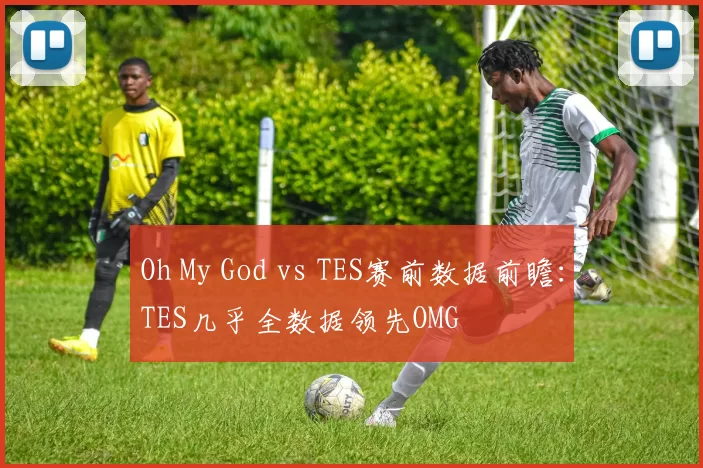 Oh My God vs TES赛前数据前瞻：TES几乎全数据领先OMG