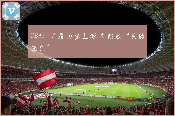 CBA：广厦力克上海 布朗成“关键先生”