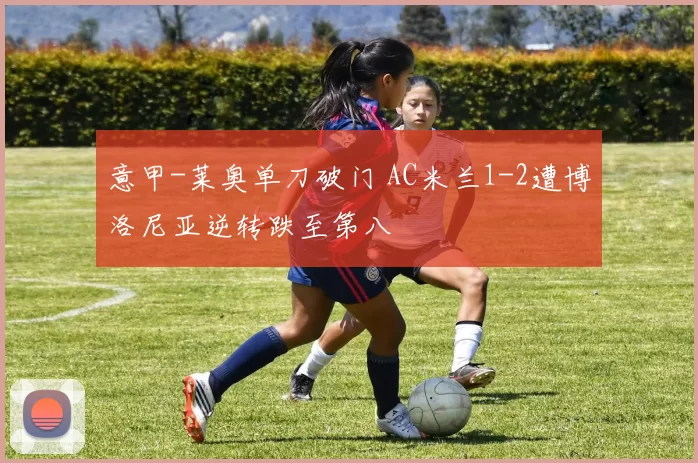 意甲-莱奥单刀破门 AC米兰1-2遭博洛尼亚逆转跌至第八