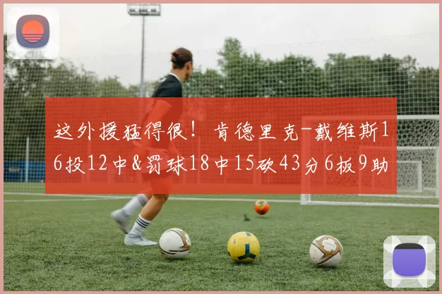 这外援猛得很！肯德里克-戴维斯16投12中&罚球18中15砍43分6板9助