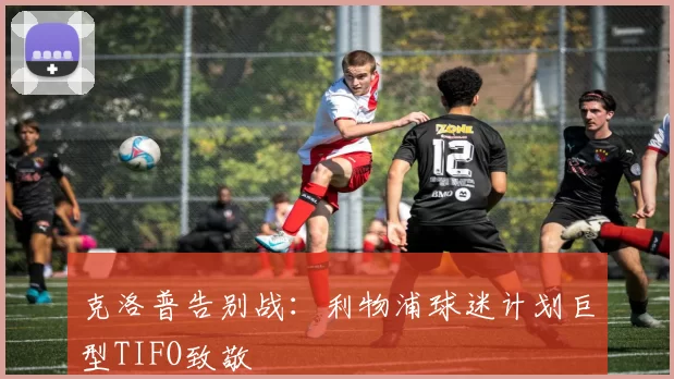 克洛普告别战：利物浦球迷计划巨型TIFO致敬