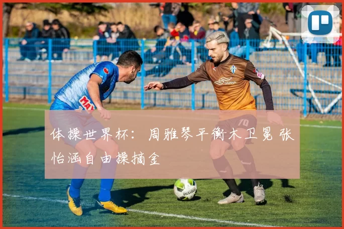 体操世界杯：周雅琴平衡木卫冕 张怡涵自由操摘金