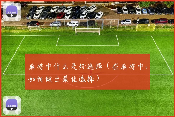 麻将中什么是好选择（在麻将中，如何做出最佳选择）