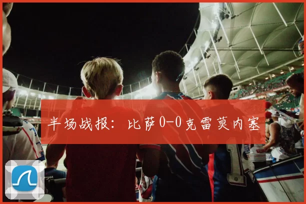 半场战报：比萨0-0克雷莫内塞