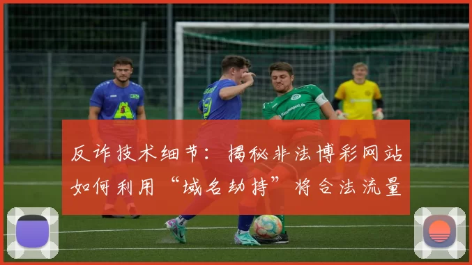 反诈技术细节：揭秘非法博彩网站如何利用“域名劫持”将合法流量导入钓鱼平台。（反诈深度解析：非法博彩网站借域名劫持将正规流量引向钓鱼平台）