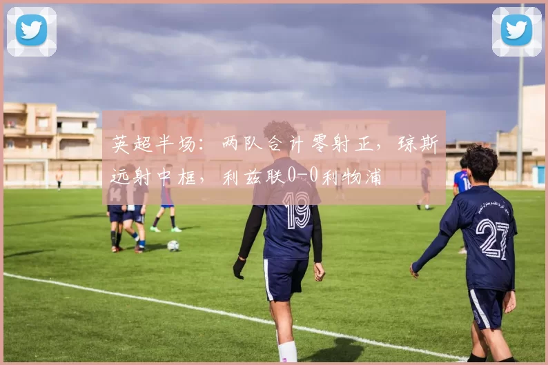英超半场：两队合计零射正，琼斯远射中框，利兹联0-0利物浦