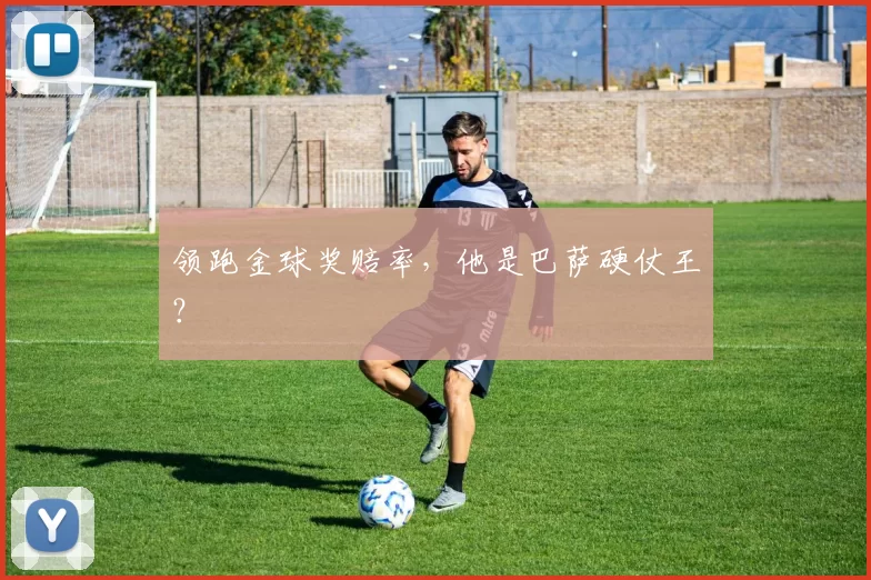 领跑金球奖赔率，他是巴萨硬仗王？