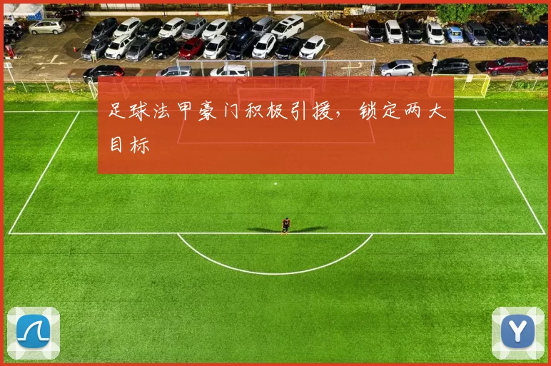 足球法甲豪门积极引援，锁定两大目标