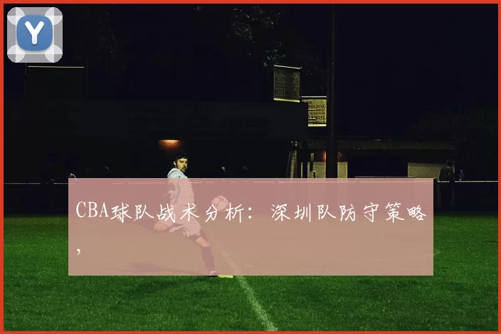 CBA球队战术分析：深圳队防守策略,