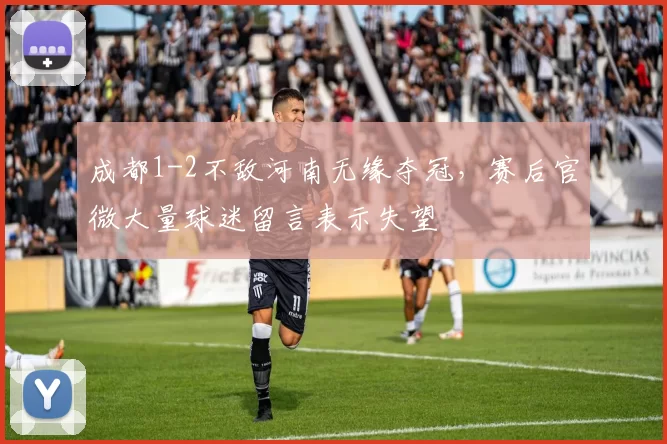 成都1-2不敌河南无缘夺冠，赛后官微大量球迷留言表示失望