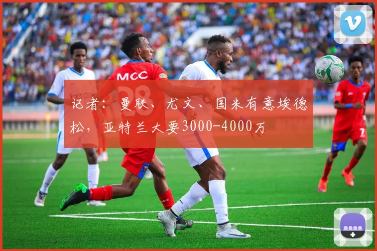 记者：曼联、尤文、国米有意埃德松，亚特兰大要3000-4000万