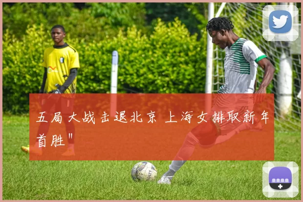 五局大战击退北京 上海女排取新年首胜＂