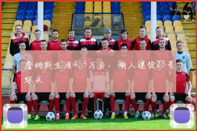 詹姆斯生涯4.5万分，湖人退役23号球衣