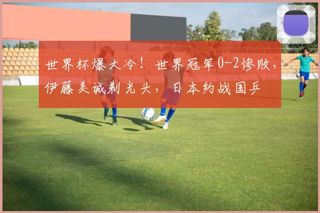 世界杯爆大冷！世界冠军0-2惨败，伊藤美诚剃光头，日本约战国乒