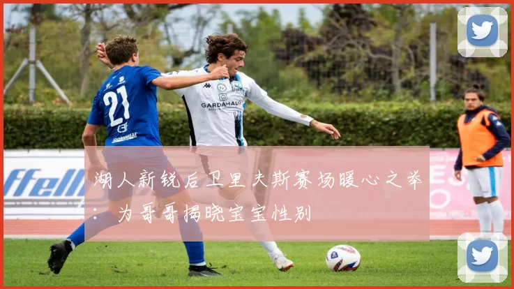 湖人新锐后卫里夫斯赛场暖心之举：为哥哥揭晓宝宝性别